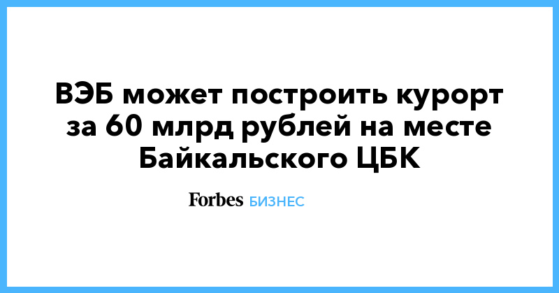 ВЭБ-может-построить-курорт-за-60-млрд-рублей-на-месте-Байкальского-ЦБК ВЭБ-может-построить-курорт-за-60-млрд-рублей-на-месте-Байкальского-ЦБК